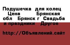 Подушечка  для колец › Цена ­ 300 - Брянская обл., Брянск г. Свадьба и праздники » Другое   